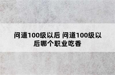 问道100级以后 问道100级以后哪个职业吃香